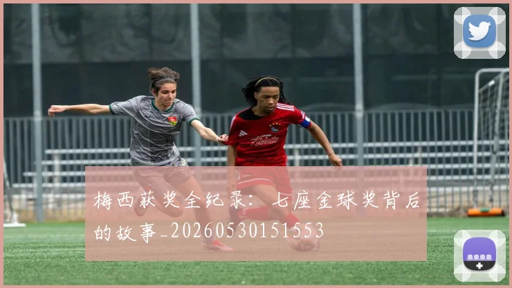 梅西获奖全纪录：七座金球奖背后的故事_20260530151553