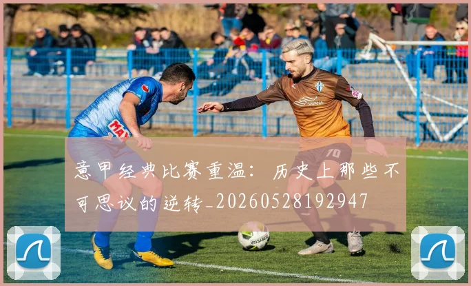 意甲经典比赛重温:历史上那些不可思议的逆转_20260528192947