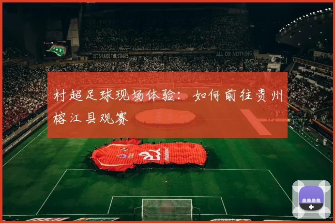 村超足球现场体验：如何前往贵州榕江县观赛