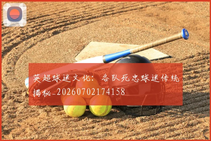 英超球迷文化：各队死忠球迷传统揭秘_20260702174158