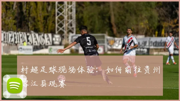村超足球现场体验:如何前往贵州榕江县观赛