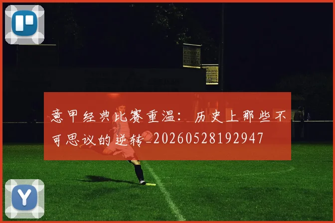 意甲经典比赛重温：历史上那些不可思议的逆转_20260528192947
