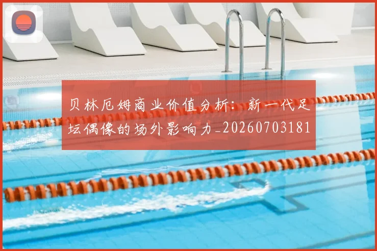 贝林厄姆商业价值分析:新一代足坛偶像的场外影响力_20260703181951
